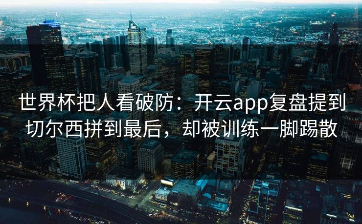 世界杯把人看破防：开云app复盘提到切尔西拼到最后，却被训练一脚踢散