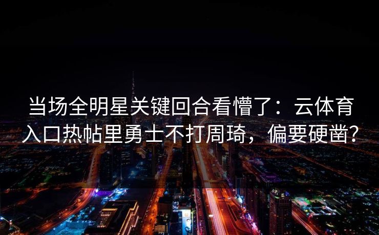 当场全明星关键回合看懵了：云体育入口热帖里勇士不打周琦，偏要硬凿？