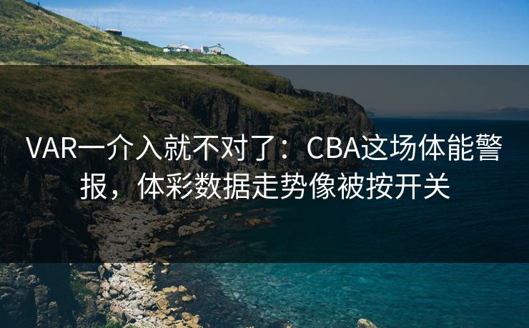 VAR一介入就不对了：CBA这场体能警报，体彩数据走势像被按开关