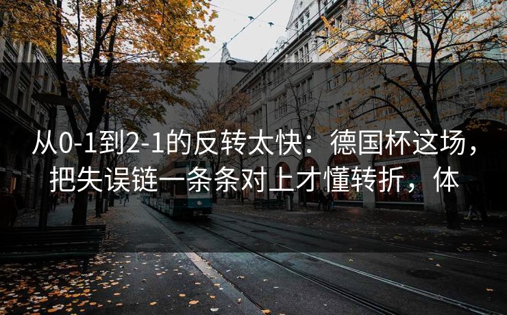 从0-1到2-1的反转太快：德国杯这场，把失误链一条条对上才懂转折，体