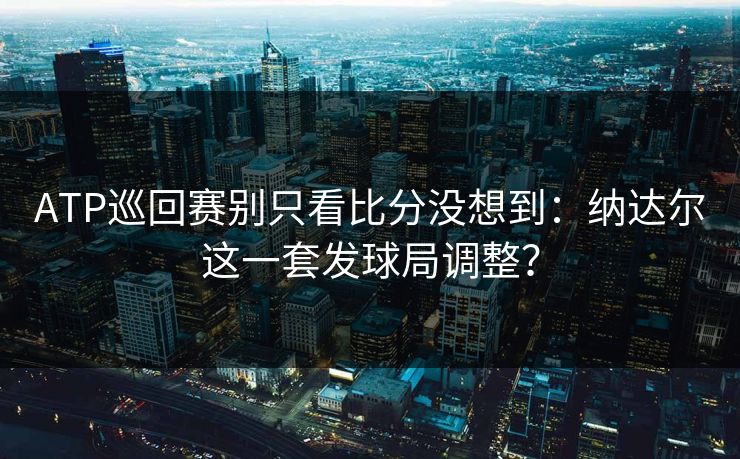 ATP巡回赛别只看比分没想到：纳达尔这一套发球局调整？