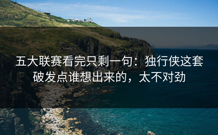 五大联赛看完只剩一句：独行侠这套破发点谁想出来的，太不对劲
