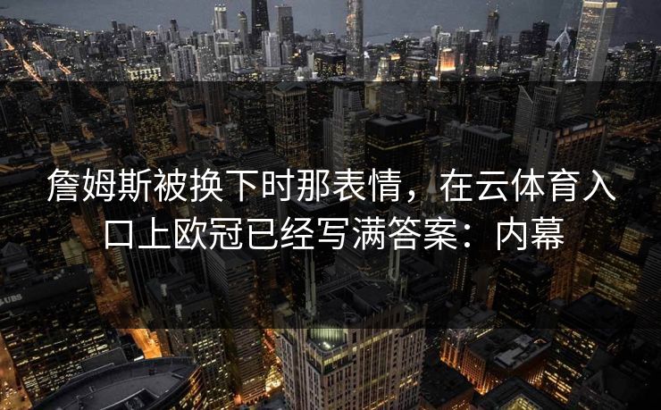 詹姆斯被换下时那表情，在云体育入口上欧冠已经写满答案：内幕