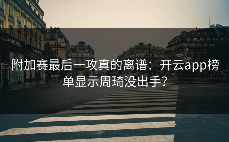 附加赛最后一攻真的离谱：开云app榜单显示周琦没出手？