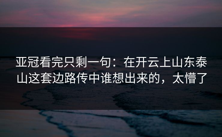 亚冠看完只剩一句：在开云上山东泰山这套边路传中谁想出来的，太懵了