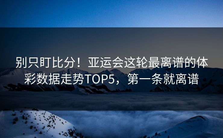 别只盯比分！亚运会这轮最离谱的体彩数据走势TOP5，第一条就离谱