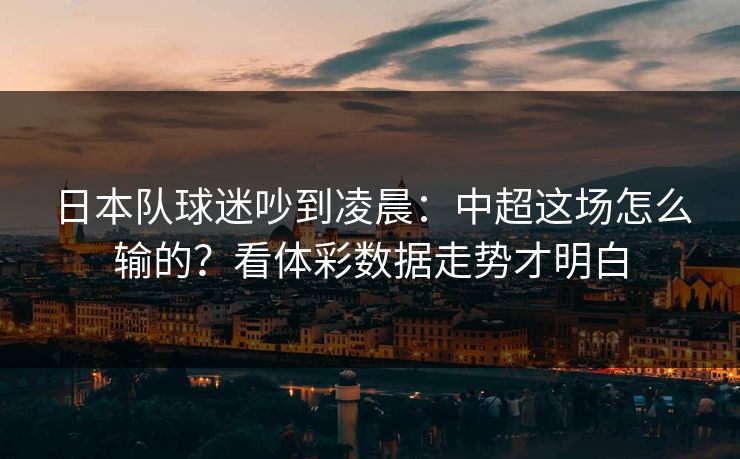 日本队球迷吵到凌晨：中超这场怎么输的？看体彩数据走势才明白
