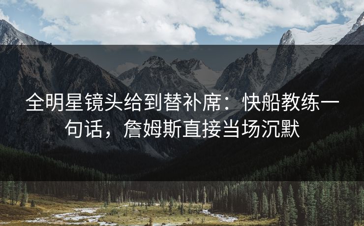 全明星镜头给到替补席：快船教练一句话，詹姆斯直接当场沉默