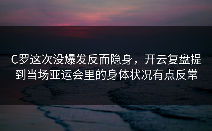 C罗这次没爆发反而隐身，开云复盘提到当场亚运会里的身体状况有点反常