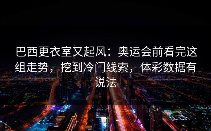 巴西更衣室又起风：奥运会前看完这组走势，挖到冷门线索，体彩数据有说法