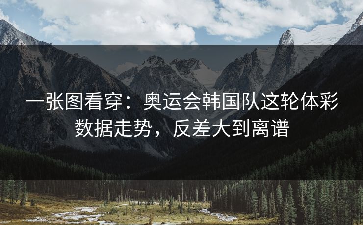 一张图看穿：奥运会韩国队这轮体彩数据走势，反差大到离谱