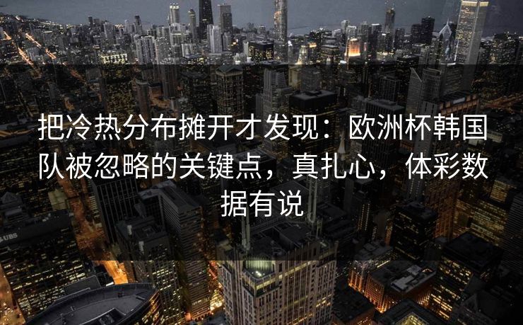 把冷热分布摊开才发现：欧洲杯韩国队被忽略的关键点，真扎心，体彩数据有说