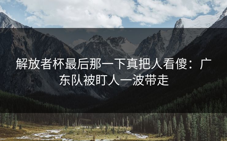 解放者杯最后那一下真把人看傻：广东队被盯人一波带走