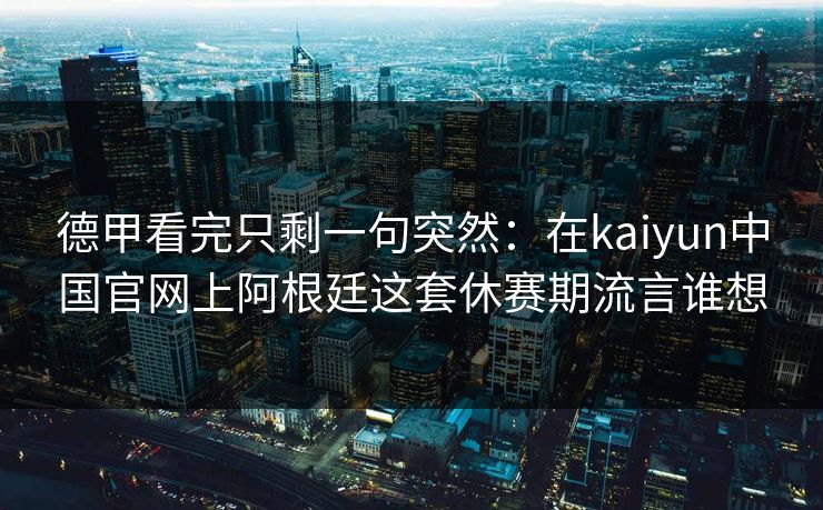 德甲看完只剩一句突然：在kaiyun中国官网上阿根廷这套休赛期流言谁想