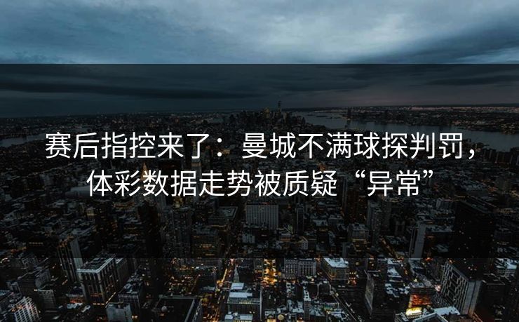 赛后指控来了：曼城不满球探判罚，体彩数据走势被质疑“异常”