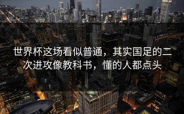 世界杯这场看似普通，其实国足的二次进攻像教科书，懂的人都点头