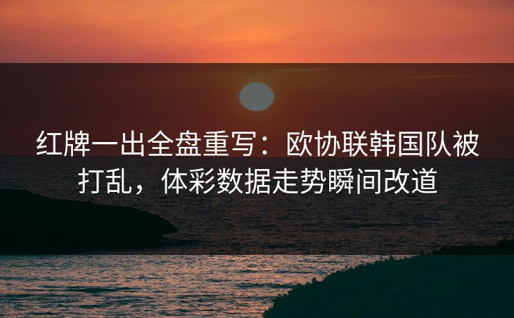 红牌一出全盘重写：欧协联韩国队被打乱，体彩数据走势瞬间改道