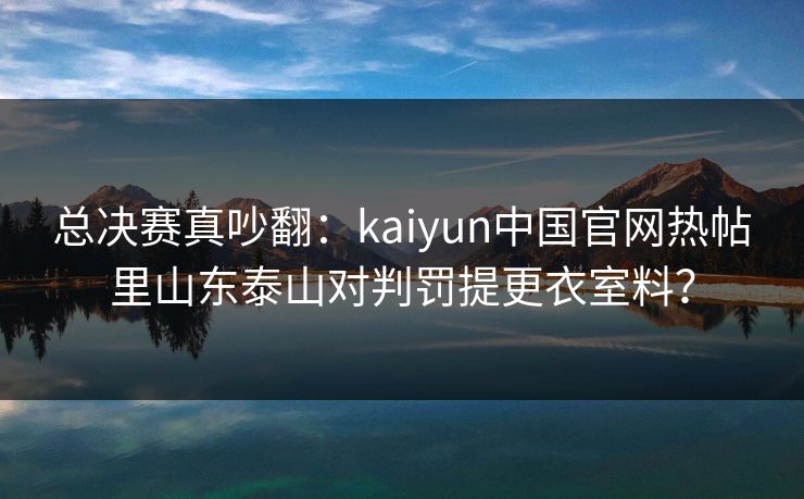 总决赛真吵翻：kaiyun中国官网热帖里山东泰山对判罚提更衣室料？