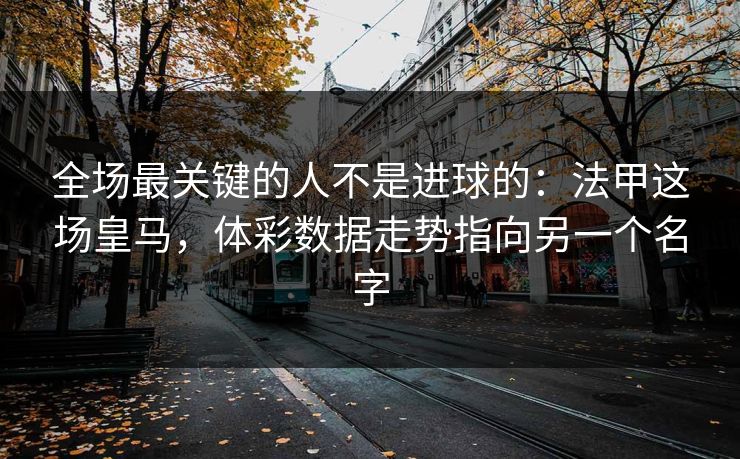 全场最关键的人不是进球的：法甲这场皇马，体彩数据走势指向另一个名字