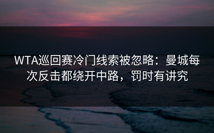WTA巡回赛冷门线索被忽略：曼城每次反击都绕开中路，罚时有讲究