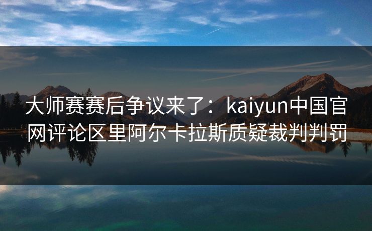 大师赛赛后争议来了：kaiyun中国官网评论区里阿尔卡拉斯质疑裁判判罚