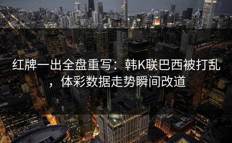 红牌一出全盘重写：韩K联巴西被打乱，体彩数据走势瞬间改道
