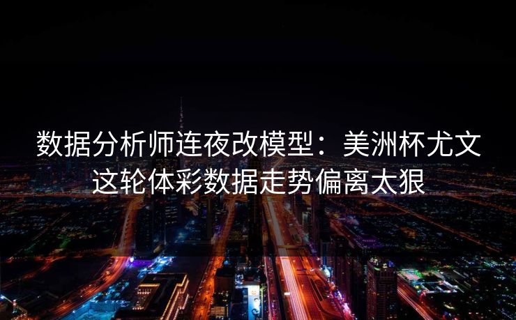 数据分析师连夜改模型：美洲杯尤文这轮体彩数据走势偏离太狠