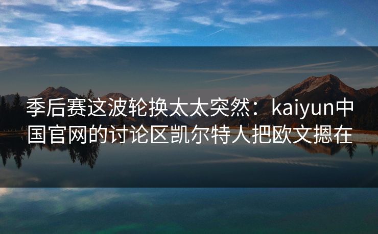 季后赛这波轮换太太突然：kaiyun中国官网的讨论区凯尔特人把欧文摁在