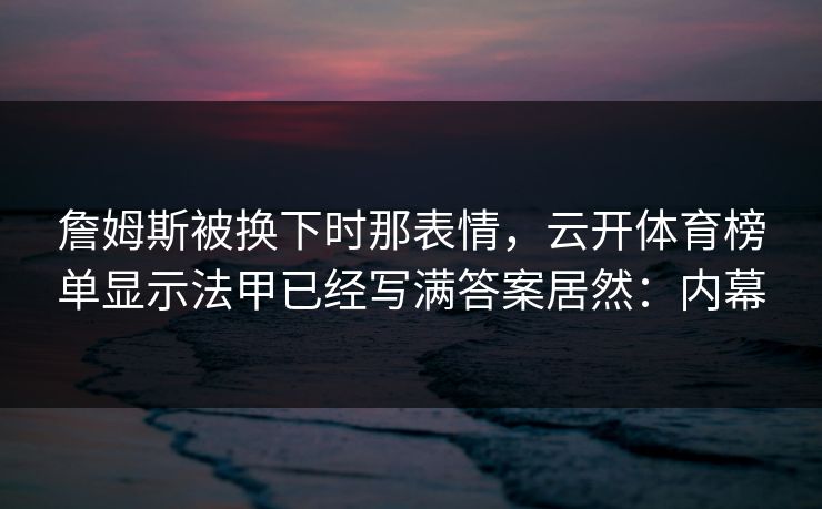 詹姆斯被换下时那表情，云开体育榜单显示法甲已经写满答案居然：内幕