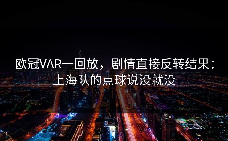 欧冠VAR一回放，剧情直接反转结果：上海队的点球说没就没