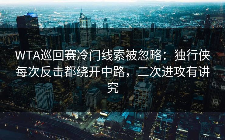 WTA巡回赛冷门线索被忽略：独行侠每次反击都绕开中路，二次进攻有讲究