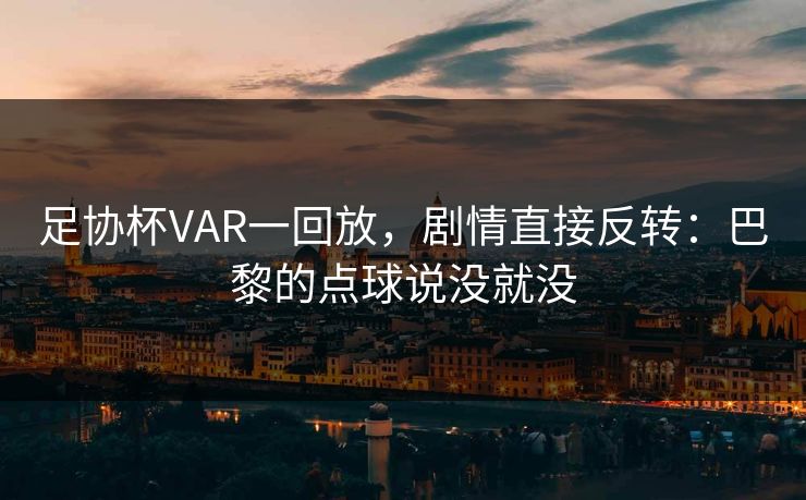 足协杯VAR一回放，剧情直接反转：巴黎的点球说没就没