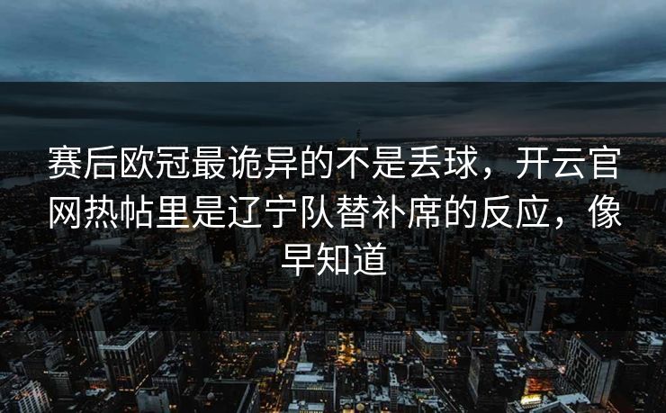 赛后欧冠最诡异的不是丢球，开云官网热帖里是辽宁队替补席的反应，像早知道