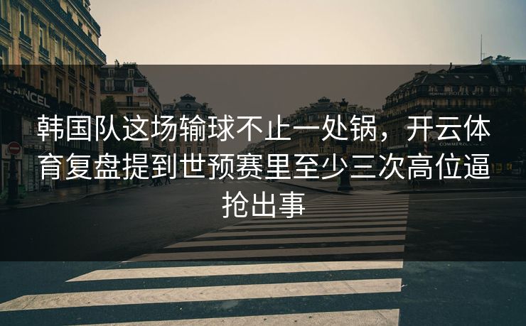 韩国队这场输球不止一处锅，开云体育复盘提到世预赛里至少三次高位逼抢出事