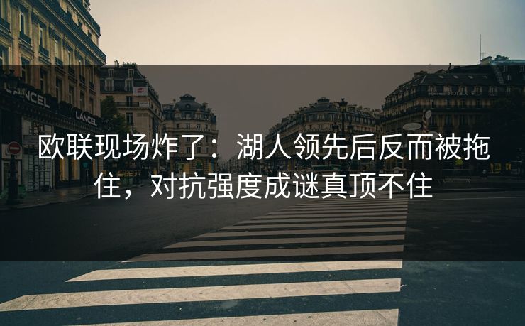 欧联现场炸了：湖人领先后反而被拖住，对抗强度成谜真顶不住