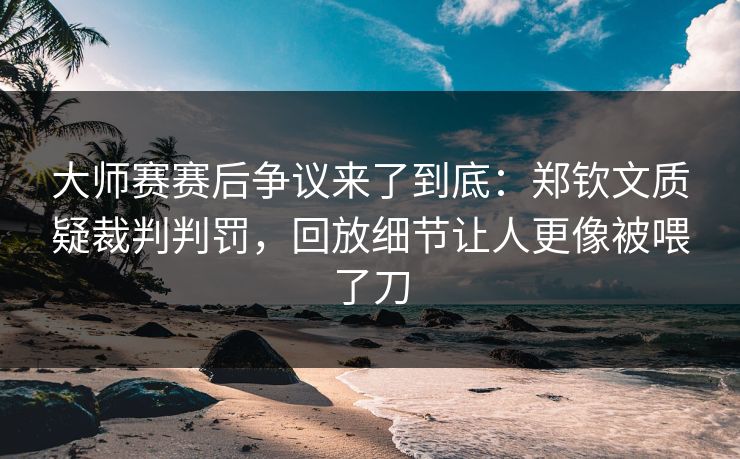 大师赛赛后争议来了到底：郑钦文质疑裁判判罚，回放细节让人更像被喂了刀