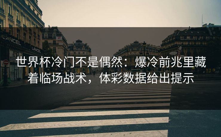 世界杯冷门不是偶然：爆冷前兆里藏着临场战术，体彩数据给出提示
