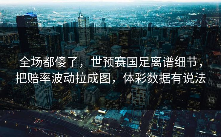 全场都傻了，世预赛国足离谱细节，把赔率波动拉成图，体彩数据有说法