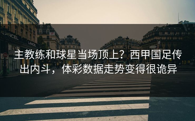主教练和球星当场顶上？西甲国足传出内斗，体彩数据走势变得很诡异