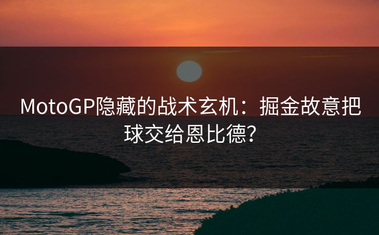 MotoGP隐藏的战术玄机：掘金故意把球交给恩比德？