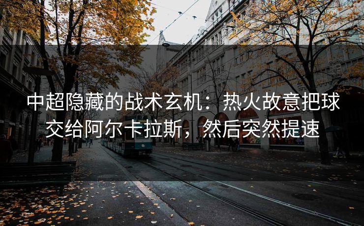 中超隐藏的战术玄机：热火故意把球交给阿尔卡拉斯，然后突然提速