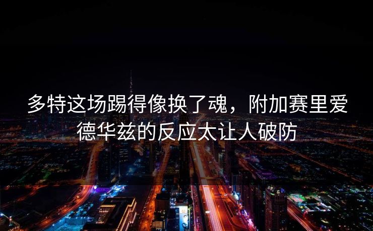 多特这场踢得像换了魂，附加赛里爱德华兹的反应太让人破防