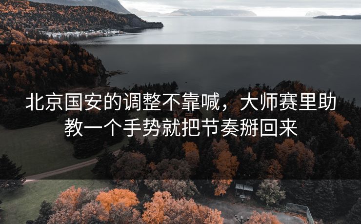 北京国安的调整不靠喊，大师赛里助教一个手势就把节奏掰回来