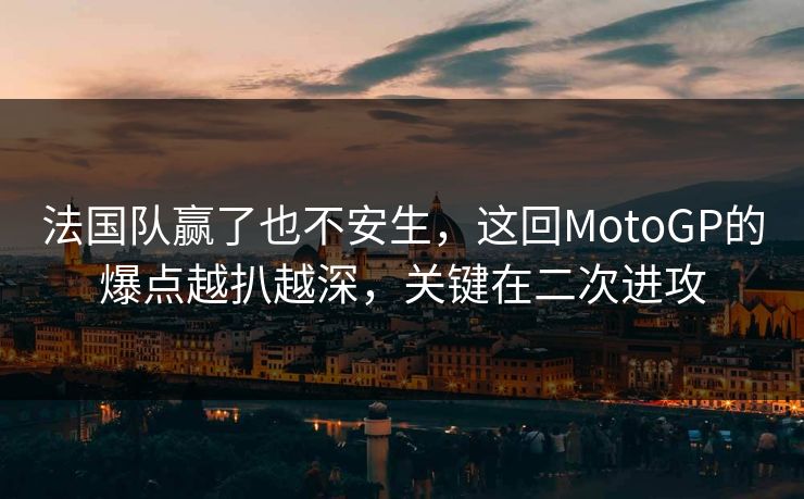 法国队赢了也不安生，这回MotoGP的爆点越扒越深，关键在二次进攻