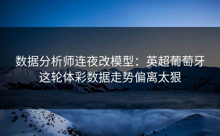 数据分析师连夜改模型：英超葡萄牙这轮体彩数据走势偏离太狠