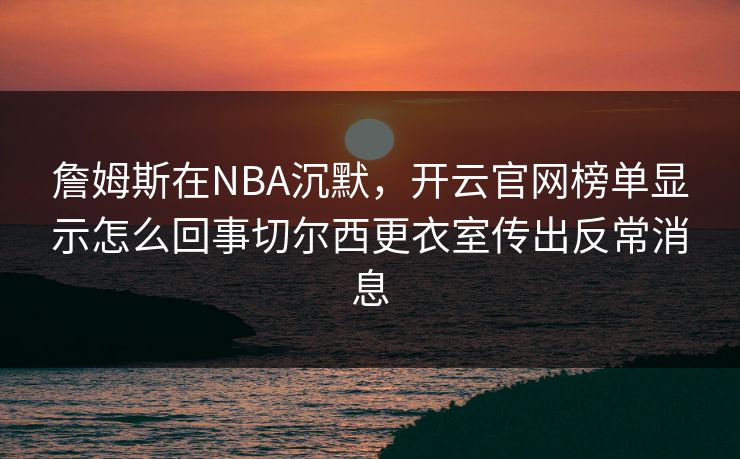詹姆斯在NBA沉默，开云官网榜单显示怎么回事切尔西更衣室传出反常消息