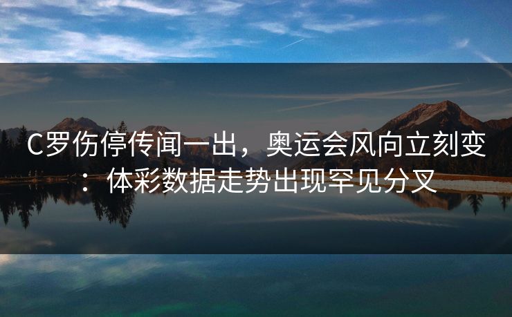 C罗伤停传闻一出，奥运会风向立刻变：体彩数据走势出现罕见分叉