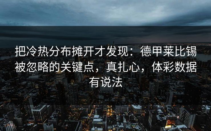 把冷热分布摊开才发现：德甲莱比锡被忽略的关键点，真扎心，体彩数据有说法