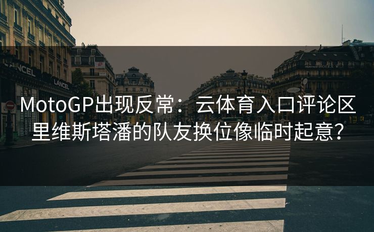 MotoGP出现反常：云体育入口评论区里维斯塔潘的队友换位像临时起意？