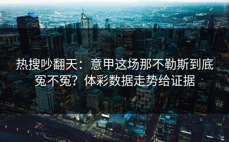 热搜吵翻天：意甲这场那不勒斯到底冤不冤？体彩数据走势给证据